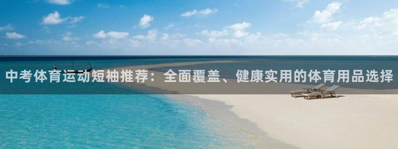 菲律宾ug环球官网：中考体育运动短袖推荐：全面覆盖、健康实用的体育用品选择