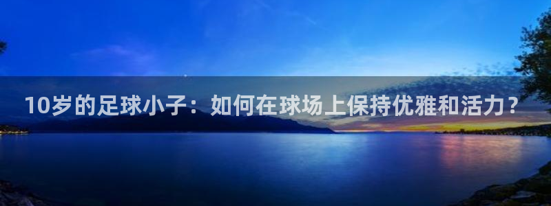 ug环球官网注册：10岁的足球小子：如何在球场上保持优雅和活力？